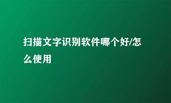 扫描文字识别软件哪个好/怎么使用