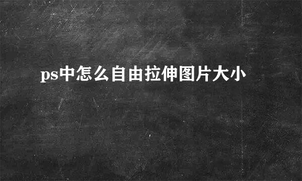 ps中怎么自由拉伸图片大小