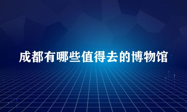 成都有哪些值得去的博物馆