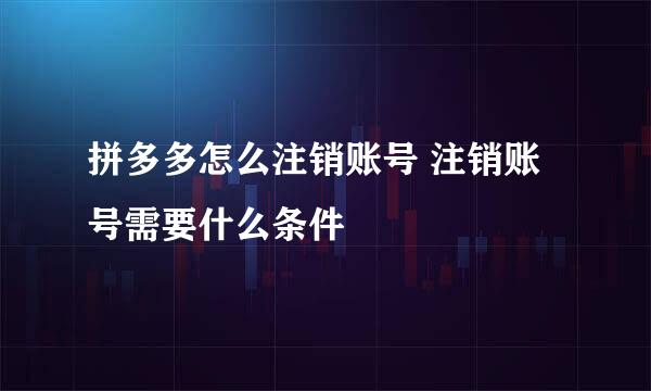 拼多多怎么注销账号 注销账号需要什么条件