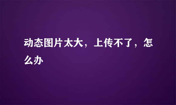 动态图片太大，上传不了，怎么办