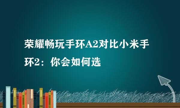 荣耀畅玩手环A2对比小米手环2：你会如何选