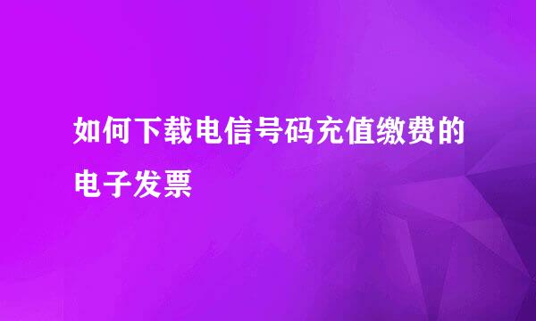 如何下载电信号码充值缴费的电子发票