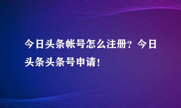 今日头条帐号怎么注册？今日头条头条号申请！