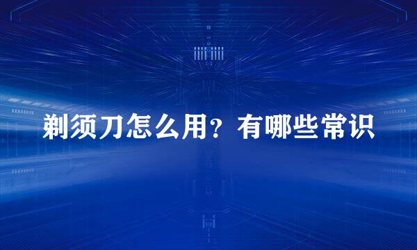 剃须刀怎么用？有哪些常识