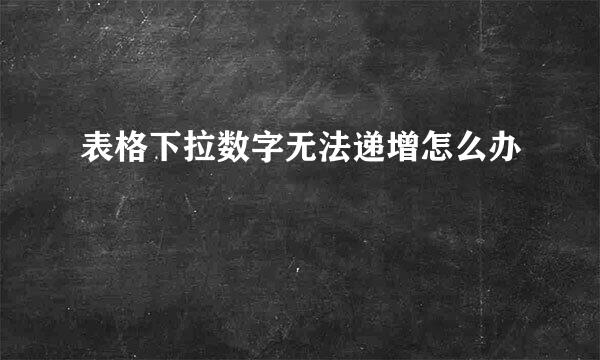 表格下拉数字无法递增怎么办