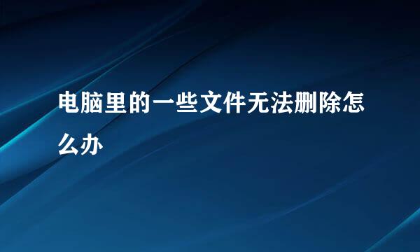 电脑里的一些文件无法删除怎么办