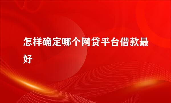 怎样确定哪个网贷平台借款最好