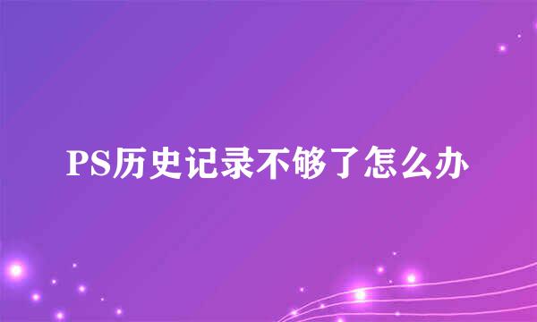 PS历史记录不够了怎么办