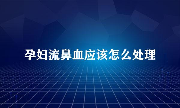 孕妇流鼻血应该怎么处理