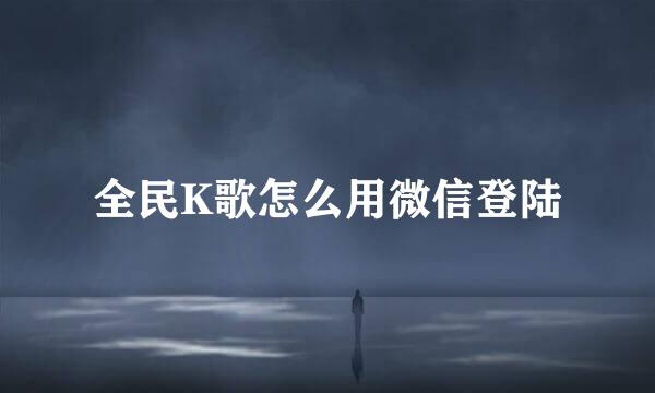 全民K歌怎么用微信登陆