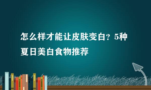怎么样才能让皮肤变白？5种夏日美白食物推荐