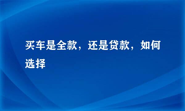 买车是全款，还是贷款，如何选择