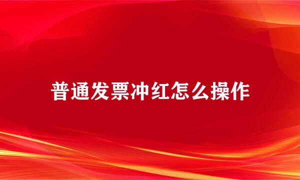 普通发票冲红怎么操作
