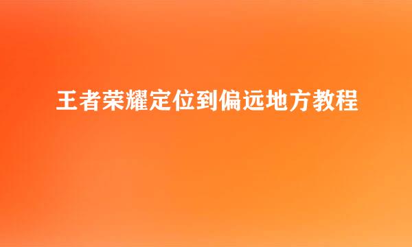 王者荣耀定位到偏远地方教程