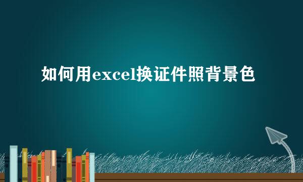 如何用excel换证件照背景色