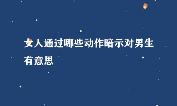 女人通过哪些动作暗示对男生有意思