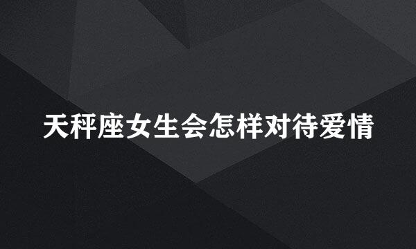 天秤座女生会怎样对待爱情