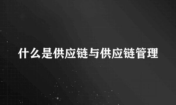 什么是供应链与供应链管理