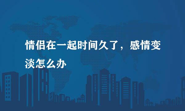 情侣在一起时间久了，感情变淡怎么办