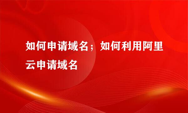 如何申请域名；如何利用阿里云申请域名