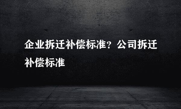 企业拆迁补偿标准？公司拆迁补偿标准