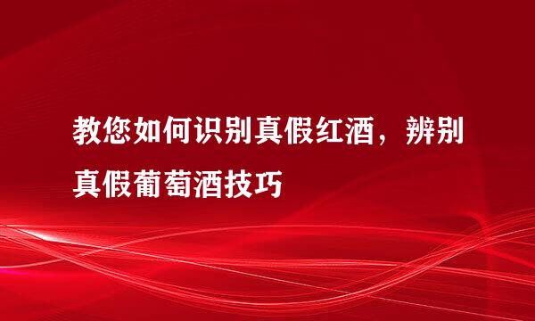 教您如何识别真假红酒，辨别真假葡萄酒技巧