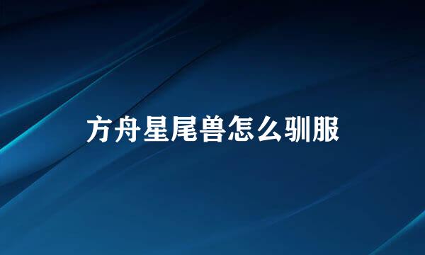 方舟星尾兽怎么驯服