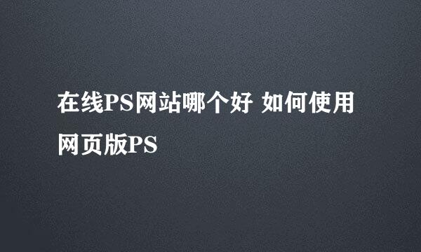 在线PS网站哪个好 如何使用网页版PS