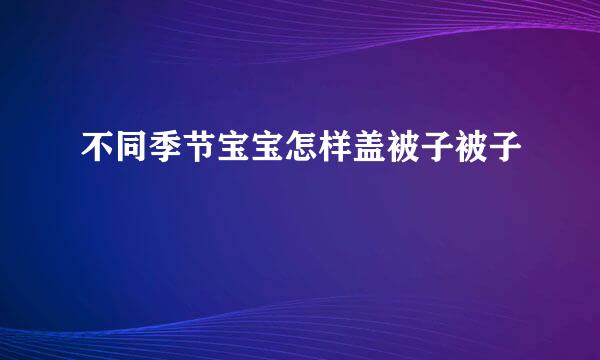 不同季节宝宝怎样盖被子被子