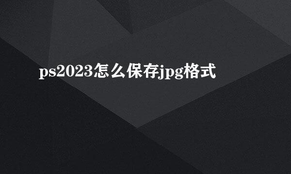 ps2023怎么保存jpg格式