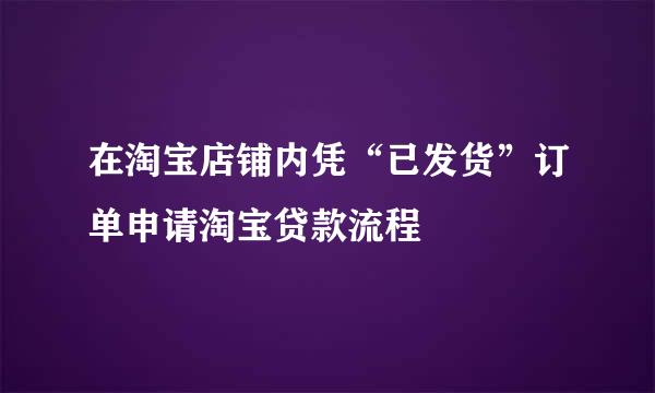 在淘宝店铺内凭“已发货”订单申请淘宝贷款流程