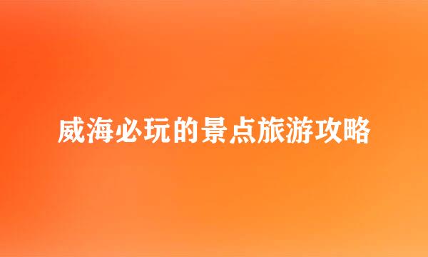 威海必玩的景点旅游攻略