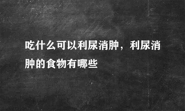 吃什么可以利尿消肿，利尿消肿的食物有哪些