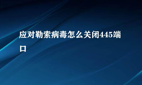 应对勒索病毒怎么关闭445端口