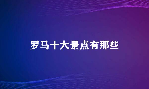罗马十大景点有那些
