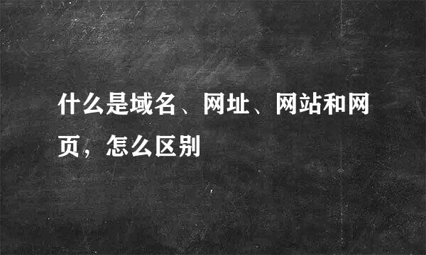 什么是域名、网址、网站和网页，怎么区别