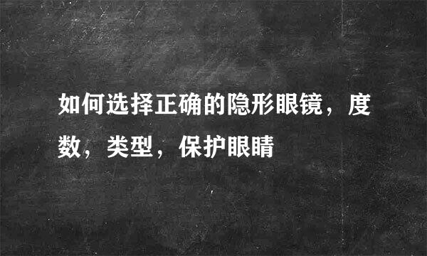 如何选择正确的隐形眼镜，度数，类型，保护眼睛