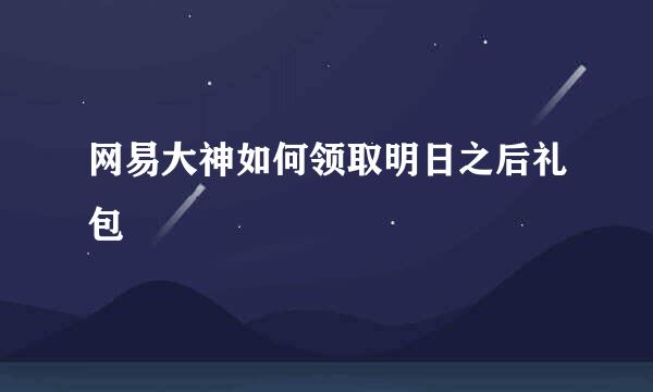 网易大神如何领取明日之后礼包