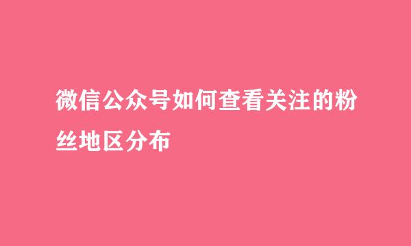 微信公众号如何查看关注的粉丝地区分布