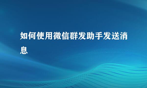 如何使用微信群发助手发送消息