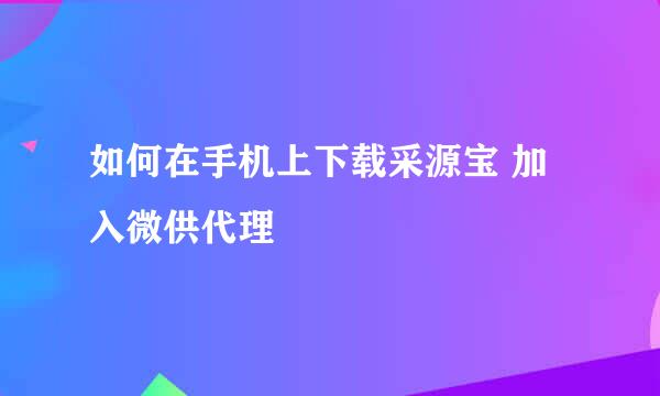 如何在手机上下载采源宝 加入微供代理