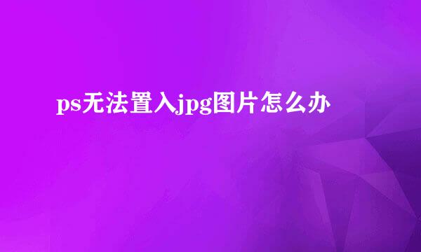 ps无法置入jpg图片怎么办