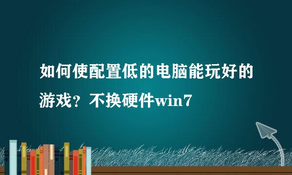 如何使配置低的电脑能玩好的游戏？不换硬件win7