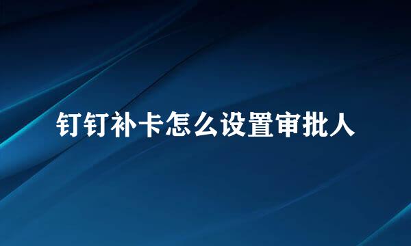 钉钉补卡怎么设置审批人