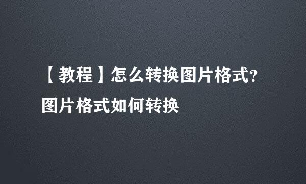 【教程】怎么转换图片格式？图片格式如何转换