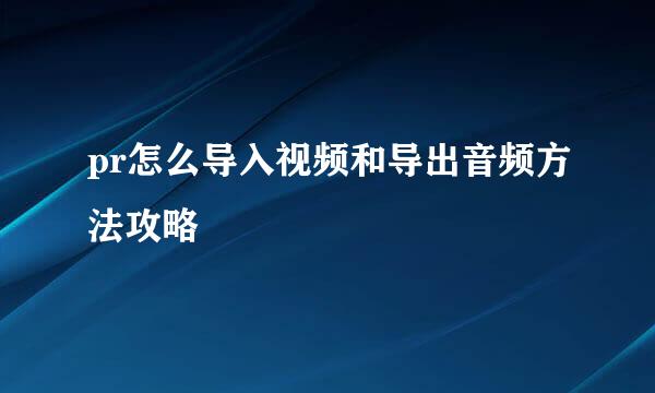 pr怎么导入视频和导出音频方法攻略