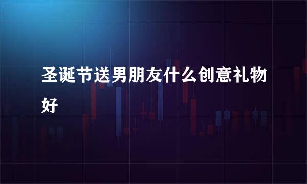 圣诞节送男朋友什么创意礼物好