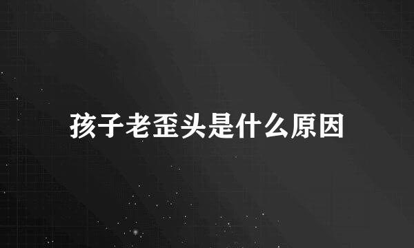 孩子老歪头是什么原因