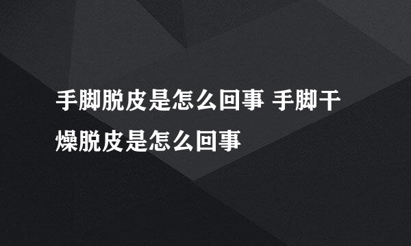 手脚脱皮是怎么回事 手脚干燥脱皮是怎么回事